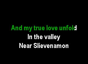 And my true love unfold

In the valley
Near Slievenamon