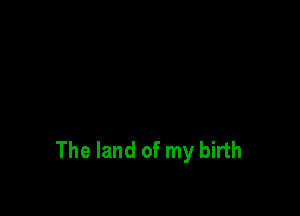 The land of my birth