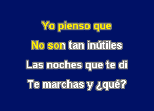 Yo pienso que

No son tan inatiles

Las noches que te di

Te marchas y gqufa?