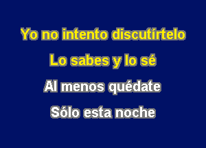 Yo no intento discutirtelo

Lo sabes y lo sfa

Al menos qw'adate

S(JIo esta noche