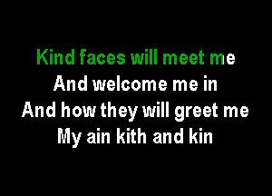 Kind faces will meet me
And welcome me in

And how they will greet me
My ain kith and kin