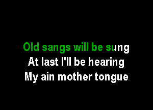 Old sangs will be sung

At last I'll be hearing
My ain mother tongue