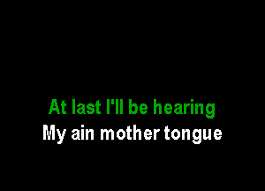 At last I'll be hearing
My ain mother tongue