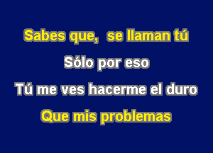 Sabes que, se llaman tL'I
Sblo por eso

To me ves hacerme el duro

Que mis problemas