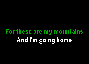 For these are my mountains
And I'm going home
