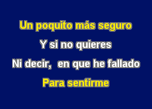 Un poquito mas seguro

Y si no quieres
Ni decir, en que he fallado

Para sentirme