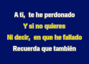 A ti, te he perdonado

Y si no quieres

Ni decir, en que he fallado

Recuerda que tambifen