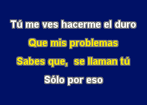 Tu me ves hacerme el duro
Que mis problemas

Sabes que, se llaman t0

Sdlo por eso