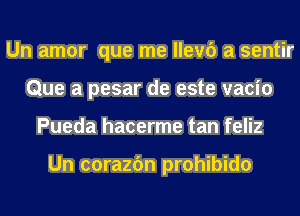 Un amor que me llevc') a sentir
Que a pesar de este vacio
Pueda hacerme tan feliz

Un corazfm prohibido