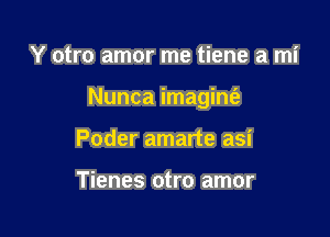 Y otro amor me tiene a mi

Nunca imagianz

Poder amarte asi

Tienes otro amor