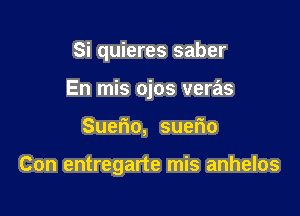 Si quieres saber
En mis ojos veras

Suetio, suerio

Con entregarte mis anhelos