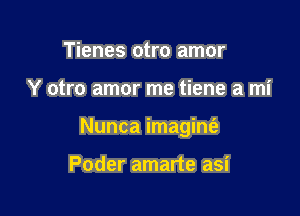 Tienes otro amor

Y otro amor me tiene a mi

Nunca imagint'a

Poder amarte asi