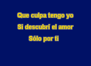 Que culpa tengo yo

Si descubri el amor

Sdlo por ti