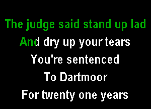 The judge said stand up lad
And dry up yourtears

You're sentenced
To Dartmoor
Fortwenty one years