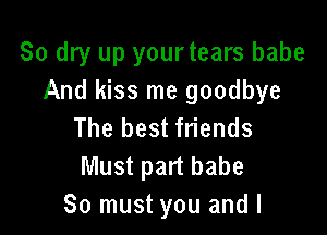 80 dry up yourtears babe
And kiss me goodbye

The best friends
Must part babe
80 must you and I