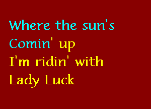 Where the sun's
Comin' up

I'm ridin' with
Lady Luck