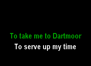 To take me to Dartmoor
To serve up my time