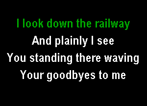 llook down the railway
And plainly I see

You standing there waving
Your goodbyes to me