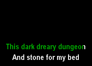 This dark dreary dungeon
And stone for my bed