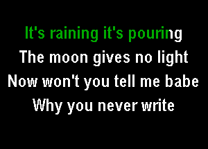 It's raining it's pouring
The moon gives no light

Now won't you tell me babe
Why you neverwrite