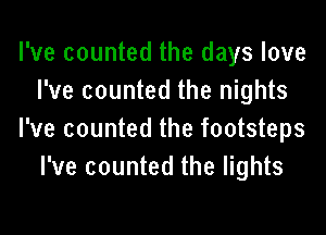 I've counted the days love
I've counted the nights

I've counted the footsteps
I've counted the lights