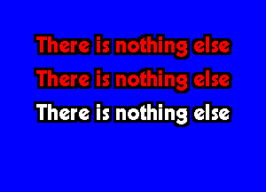 There is nothing else