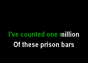I've counted one million
Of these prison bars