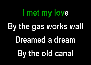 I met my love

By the gas works wall
Dreamed a dream

By the old canal