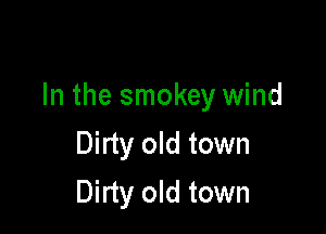 In the smokey wind

Dirty old town

Dirty old town