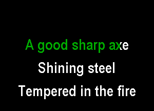 A good sharp axe

Shining steel

Tempered in the fire