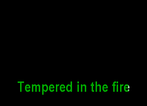 Tempered in the fire