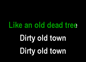 Like an old dead tree
Dirty old town

Dirty old town
