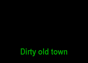 Dirty old town