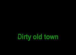 Dirty old town