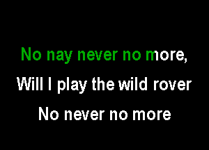 No nay never no more,

Will I play the wild rover

No never no more