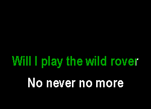 Will I play the wild rover

No never no more