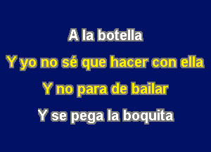 A la botella

Y yo no 563 que hacer con ella

Y no para de bailar

Y se pega la boquita