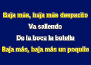 Baja mas, baja mas despacito
Va saliendo
De la boca la botella

Baja mas, baja mas un poquito