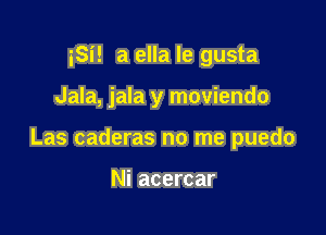 iSi! a ella le gusta

Jala, jala y moviendo

Las caderas no me puedo

Ni acercar