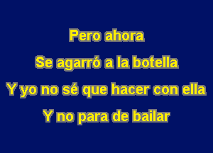 Pero ahora

Se agarrc') a la botella

Y yo no S(a que hacer con ella

Y no para de bailar