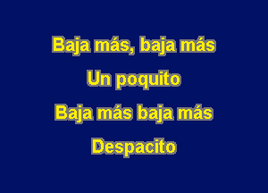 Baja mas, baja mas

Un poquito

Baja mas baja mas

Despacito