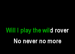 Will I play the wild rover

No never no more