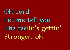 Oh Lord
Let me tell you

The feelin's gettin'
Stronger, oh