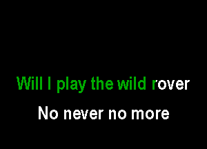 Will I play the wild rover

No never no more