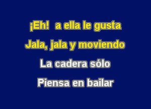 iEh! a ella le gusta

Jala, jala y moviendo
La cadera sblo

Piensa en bailar