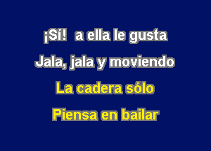 iSi! a ella le gusta

Jala, jala y moviendo
La cadera sblo

Piensa en bailar