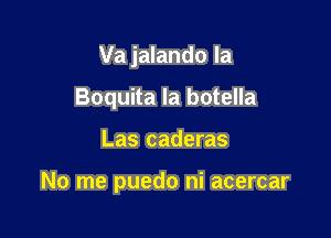 Va jalando la

Boquita la botella
Las caderas

No me puedo ni acercar