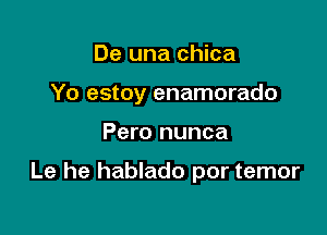 De una chica
Yo estoy enamorado

Pero nunca

Le he hablado por temor