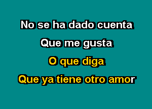 No se ha dado cuenta
Que me gusta

O que diga

Que ya tiene otro amor