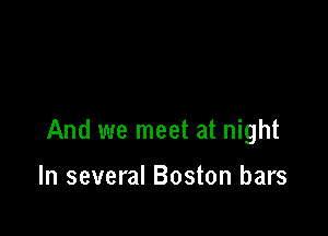 And we meet at night

In several Boston bars
